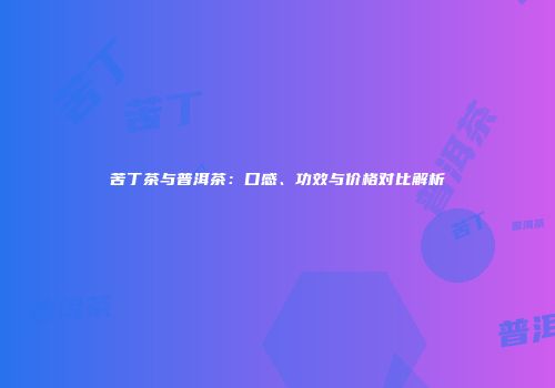 苦丁茶与普洱茶：口感、功效与价格对比解析