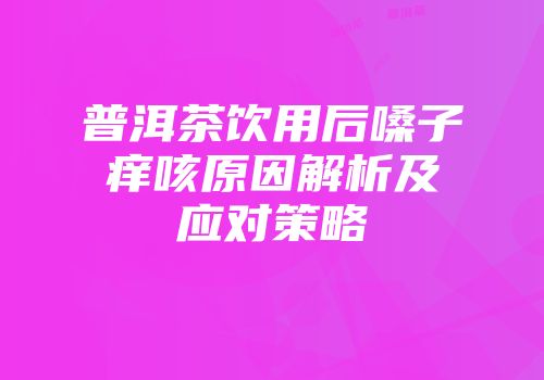 普洱茶饮用后嗓子痒咳原因解析及应对策略