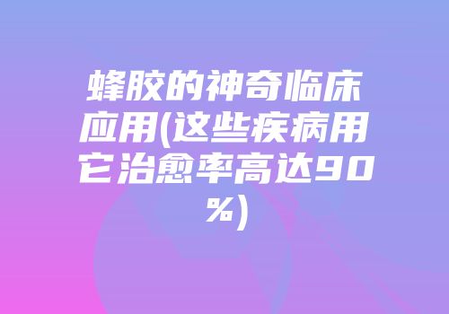 蜂胶的神奇临床应用(这些疾病用它治愈率高达90%)