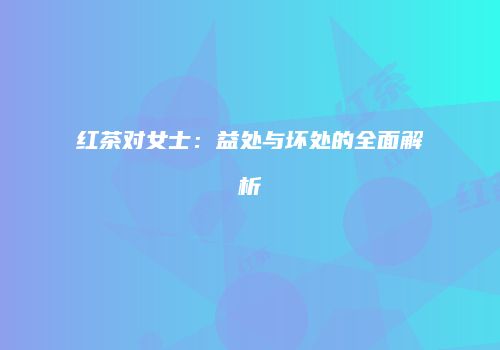 红茶对女士：益处与坏处的全面解析