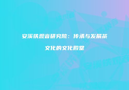 安溪铁观音研究院：传承与发展茶文化的文化殿堂