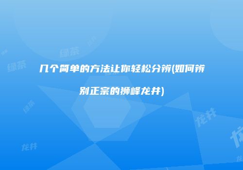 几个简单的方法让你轻松分辨(如何辨别正宗的狮峰龙井)