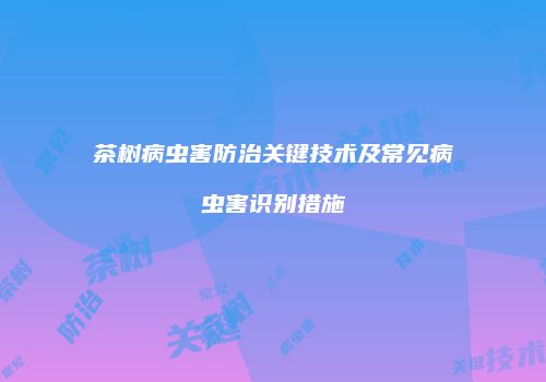 茶树病虫害防治关键技术及常见病虫害识别措施