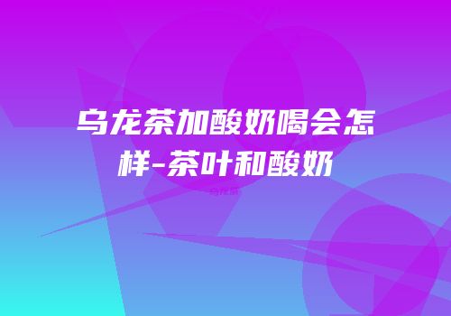 乌龙茶加酸奶喝会怎样-茶叶和酸奶