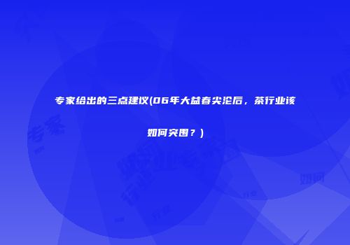 专家给出的三点建议(06年大益春尖沦后，茶行业该如何突围？)