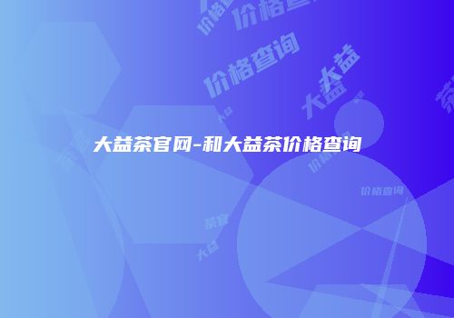 大益茶官网-和大益茶价格查询