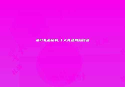 茶叶礼品定制,十大礼品网站排名