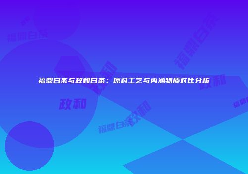 福鼎白茶与政和白茶：原料工艺与内涵物质对比分析