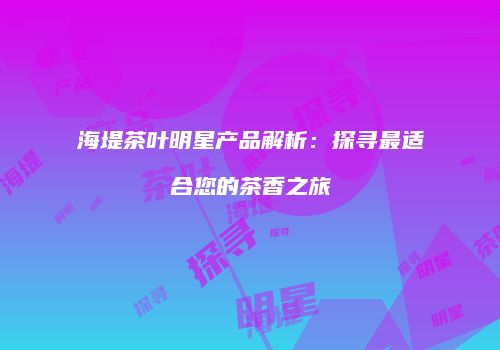 海堤茶叶明星产品解析：探寻最适合您的茶香之旅