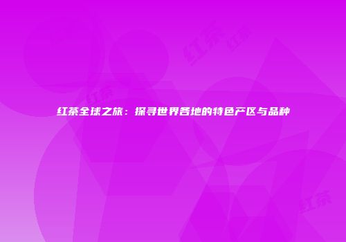 红茶全球之旅：探寻世界各地的特色产区与品种