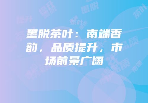 墨脱茶叶：南端香韵，品质提升，市场前景广阔