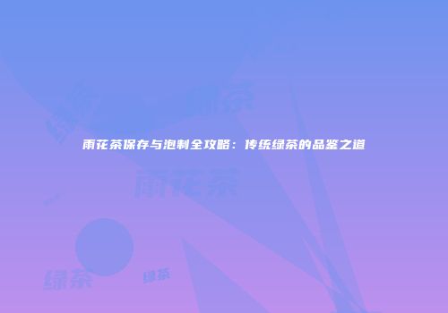 雨花茶保存与泡制全攻略：传统绿茶的品鉴之道