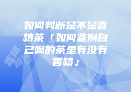 如何判断是不是香精茶「如何鉴别自己喝的茶里有没有香精」