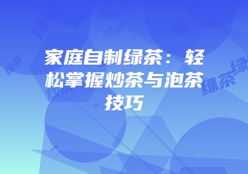家庭自制绿茶：轻松掌握炒茶与泡茶技巧