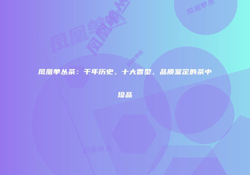 凤凰单丛茶：千年历史，十大香型，品质鉴定的茶中珍品
