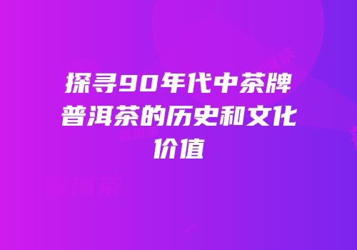 探寻90年代中茶牌普洱茶的历史和文化价值