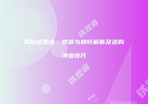 揭秘铁观音：鲜茶与鲜叶解析及选购冲泡技巧