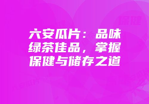 六安瓜片：品味绿茶佳品，掌握保健与储存之道
