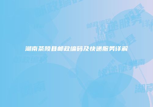 湖南茶陵县邮政编码及快递服务详解