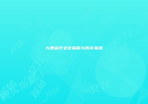 大理茶叶文化探秘与购买指南