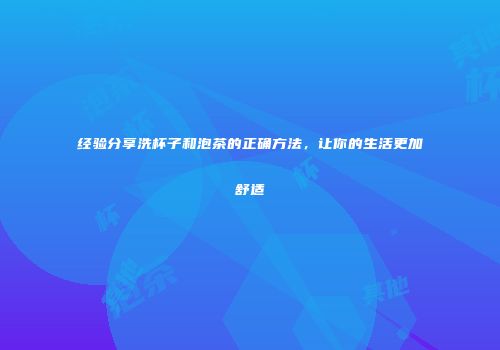 经验分享洗杯子和泡茶的正确方法，让你的生活更加舒适