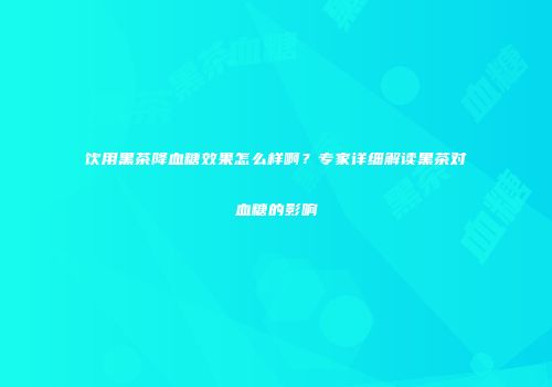饮用黑茶降血糖效果怎么样啊？专家详细解读黑茶对血糖的影响