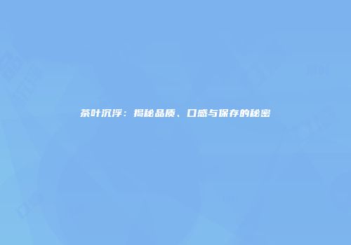 茶叶沉浮：揭秘品质、口感与保存的秘密