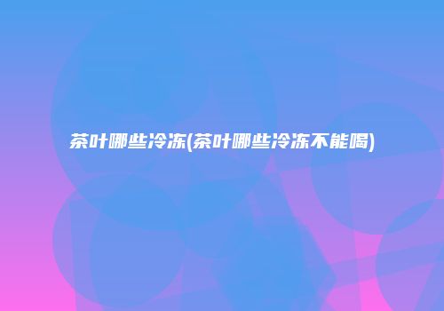 茶叶哪些冷冻(茶叶哪些冷冻不能喝)