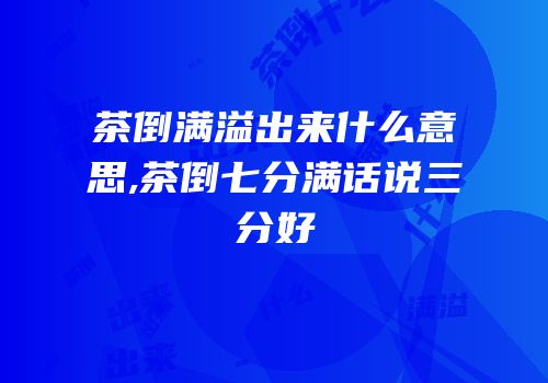 茶倒满溢出来什么意思,茶倒七分满话说三分好