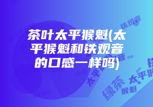 茶叶太平猴魁(太平猴魁和铁观音的口感一样吗)