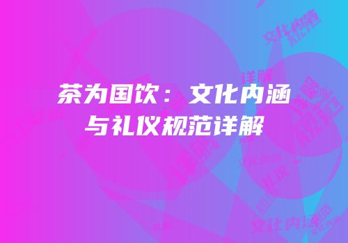 茶为国饮：文化内涵与礼仪规范详解
