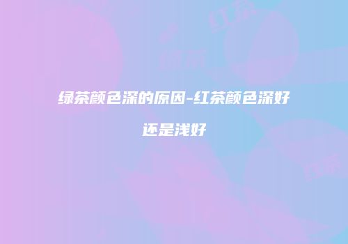 绿茶颜色深的原因-红茶颜色深好还是浅好