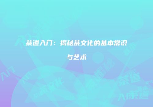 茶道入门：揭秘茶文化的基本常识与艺术