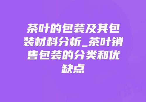 茶叶的包装及其包装材料分析_茶叶销售包装的分类和优缺点