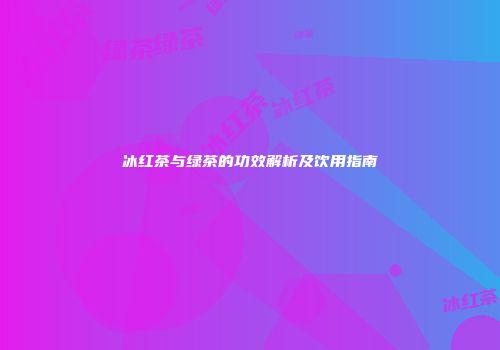 冰红茶与绿茶的功效解析及饮用指南