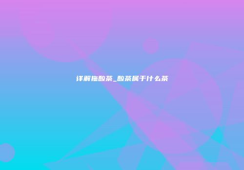 详解拖酸茶_酸茶属于什么茶