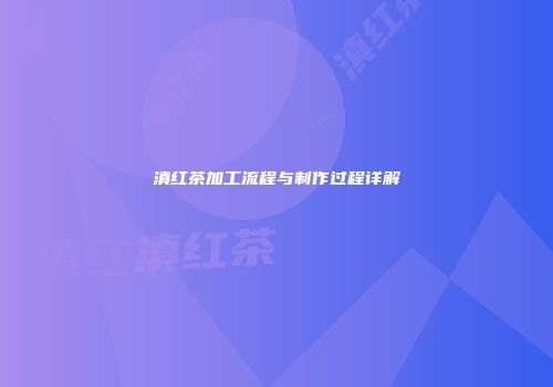 滇红茶加工流程与制作过程详解