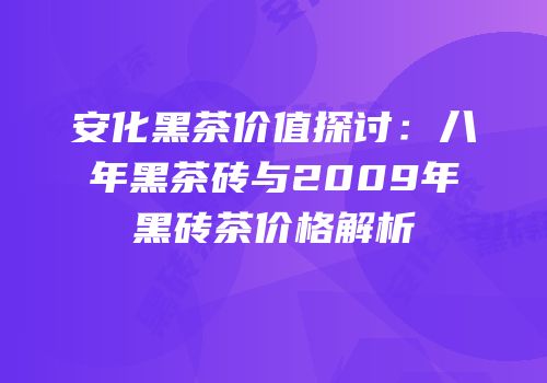 安化黑茶价值探讨：八年黑茶砖与2009年黑砖茶价格解析