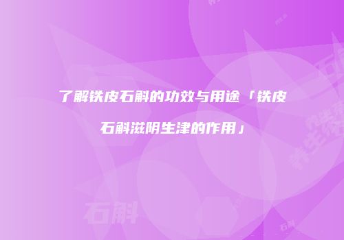 了解铁皮石斛的功效与用途「铁皮石斛滋阴生津的作用」