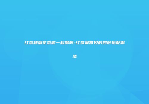 红茶和菊花茶能一起喝吗-红茶最常见的四种搭配喝法