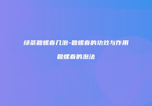 绿茶碧螺春几泡-碧螺春的功效与作用碧螺春的泡法