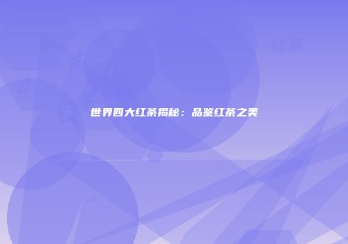 世界四大红茶揭秘：品鉴红茶之美