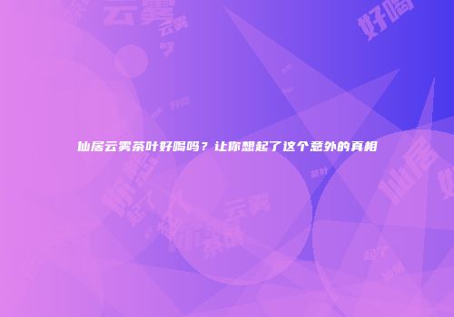 仙居云雾茶叶好喝吗？让你想起了这个意外的真相