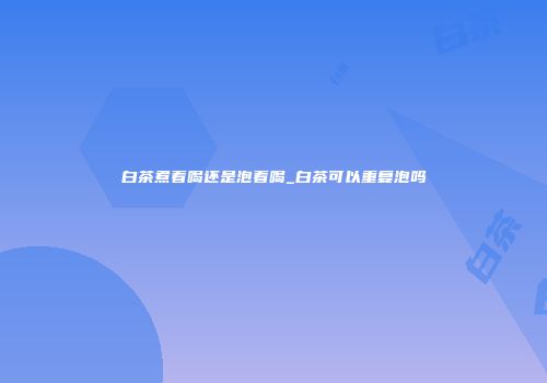 白茶煮着喝还是泡着喝_白茶可以重复泡吗
