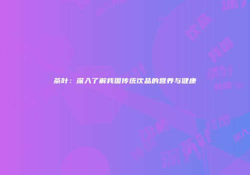 茶叶：深入了解我国传统饮品的营养与健康