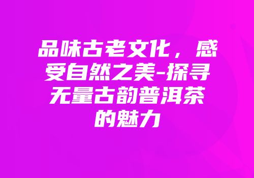 品味古老文化，感受自然之美-探寻无量古韵普洱茶的魅力