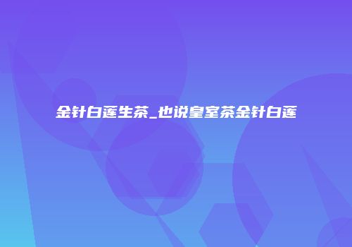 金针白莲生茶_也说皇室茶金针白莲