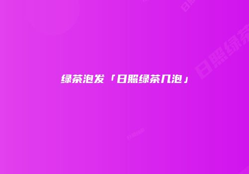 绿茶泡发「日照绿茶几泡」