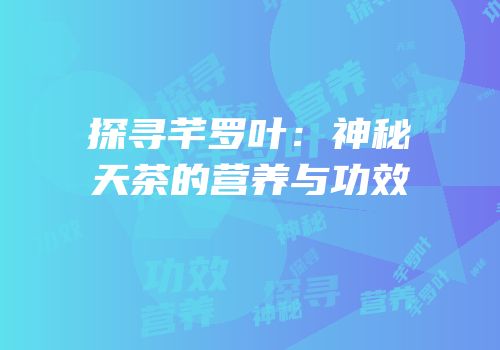 探寻芊罗叶：神秘天茶的营养与功效