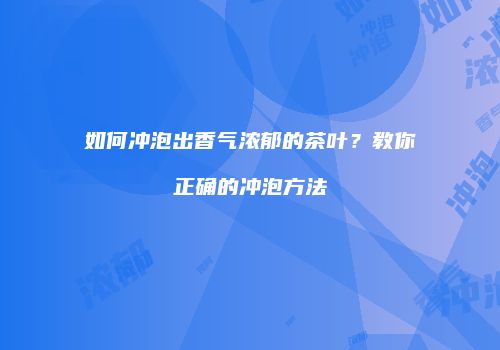如何冲泡出香气浓郁的茶叶？教你正确的冲泡方法